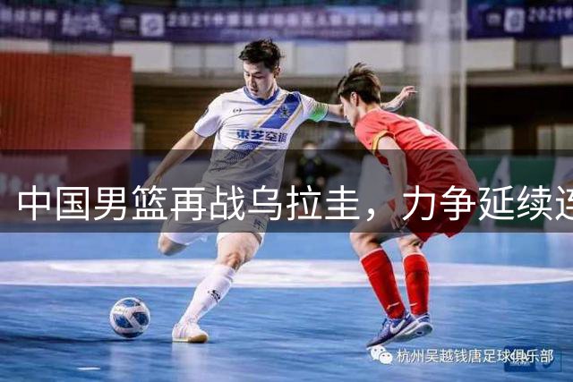 中国男篮再战乌拉圭，力争延续连胜佳绩