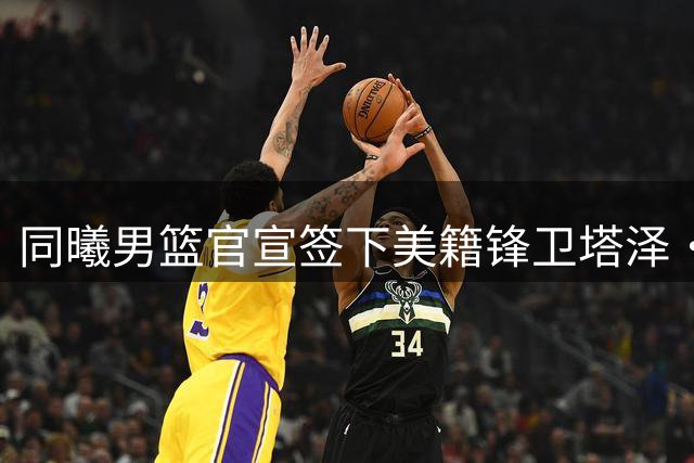 同曦男篮官宣签下美籍锋卫塔泽·摩尔