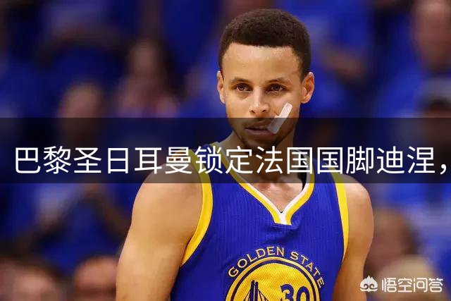 巴黎圣日耳曼锁定法国国脚迪涅，低价引援补强防线