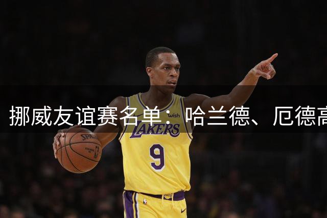 挪威友谊赛名单：哈兰德、厄德高领衔