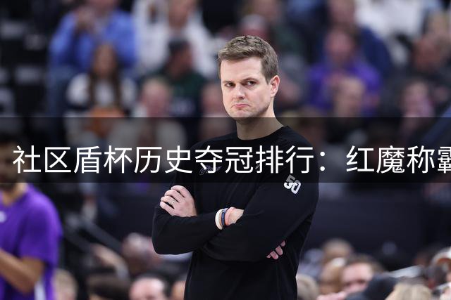 社区盾杯历史夺冠排行：红魔称霸枪手次席