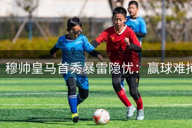 穆帅皇马首秀暴雷隐忧：赢球难掩阵容致命顽疾