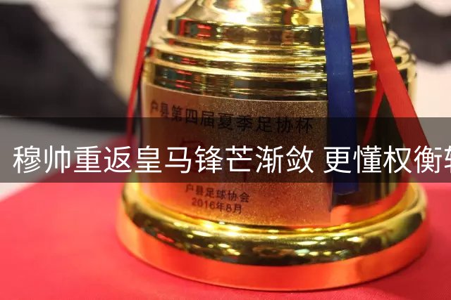 穆帅重返皇马锋芒渐敛 更懂权衡轻重缓急