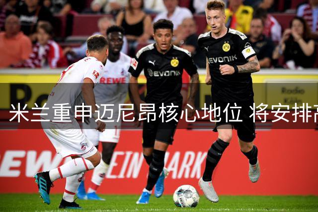 米兰重申迈尼昂核心地位 将安排高层会面表信任