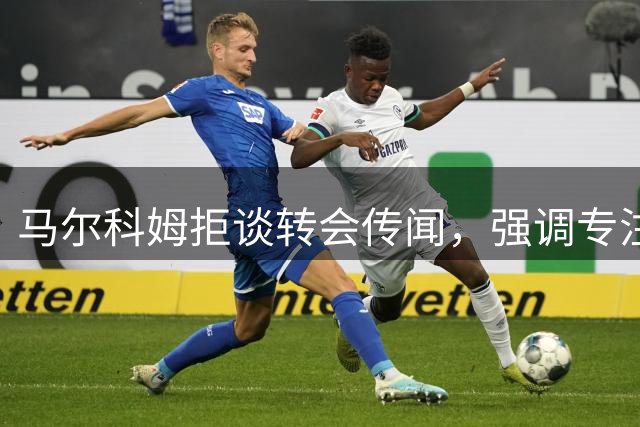 马尔科姆拒谈转会传闻，强调专注新月比赛