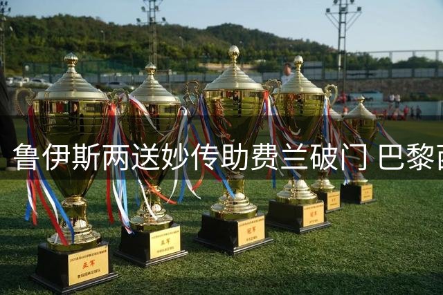 鲁伊斯两送妙传助费兰破门 巴黎西班牙组合上次建功在2024