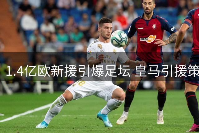 1.4亿欧新援引爆足坛 皇马引援策略颠覆传统为哪般？