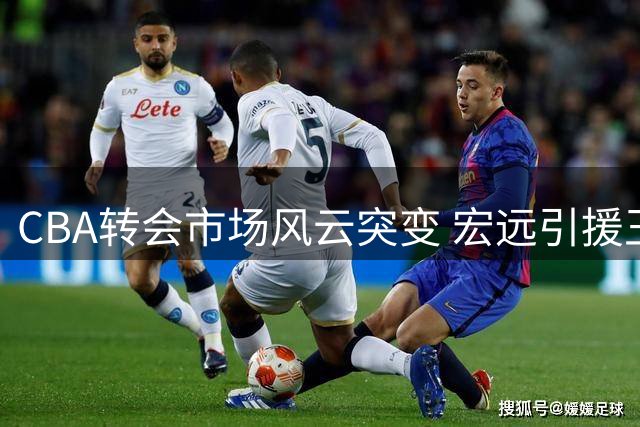 CBA转会市场风云突变 宏远引援王浩然计划遭深圳强硬拒绝