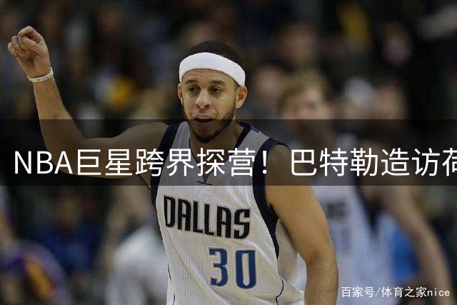 NBA巨星跨界探营！巴特勒造访荷甲豪门获赠定制战袍